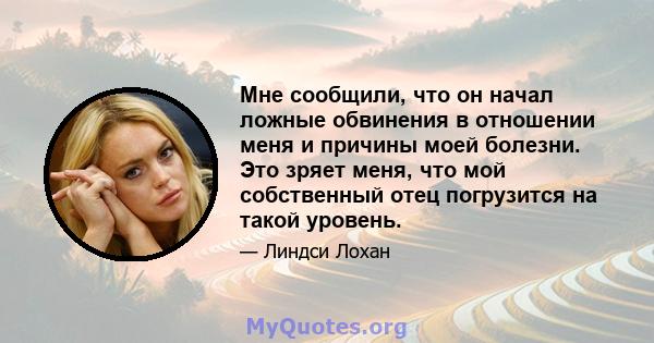 Мне сообщили, что он начал ложные обвинения в отношении меня и причины моей болезни. Это зряет меня, что мой собственный отец погрузится на такой уровень.