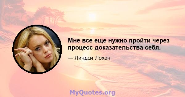 Мне все еще нужно пройти через процесс доказательства себя.