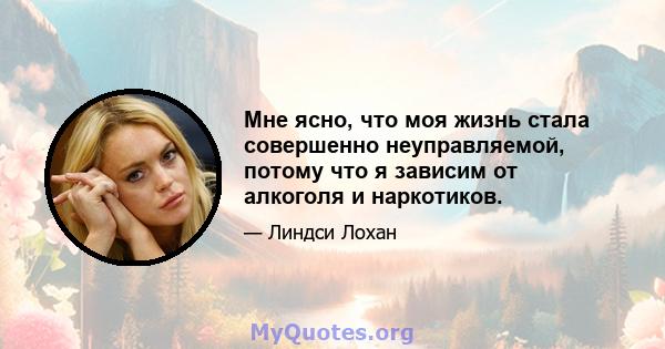 Мне ясно, что моя жизнь стала совершенно неуправляемой, потому что я зависим от алкоголя и наркотиков.