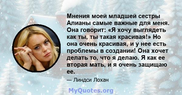 Мнения моей младшей сестры Алианы самые важные для меня. Она говорит: «Я хочу выглядеть как ты, ты такая красивая!» Но она очень красивая, и у нее есть проблемы в создании! Она хочет делать то, что я делаю. Я как ее