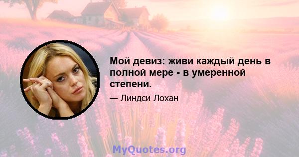 Мой девиз: живи каждый день в полной мере - в умеренной степени.