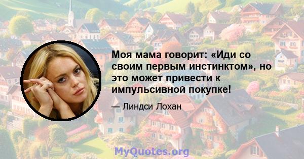 Моя мама говорит: «Иди со своим первым инстинктом», но это может привести к импульсивной покупке!