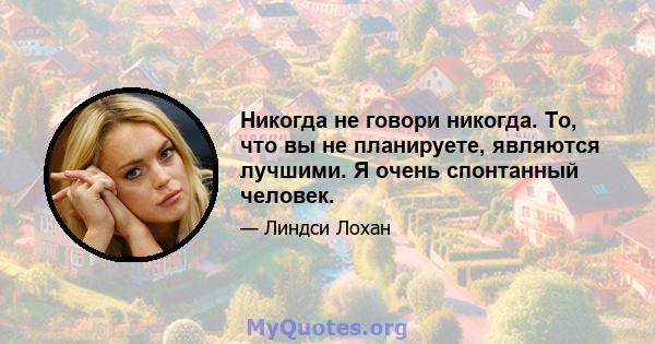 Никогда не говори никогда. То, что вы не планируете, являются лучшими. Я очень спонтанный человек.