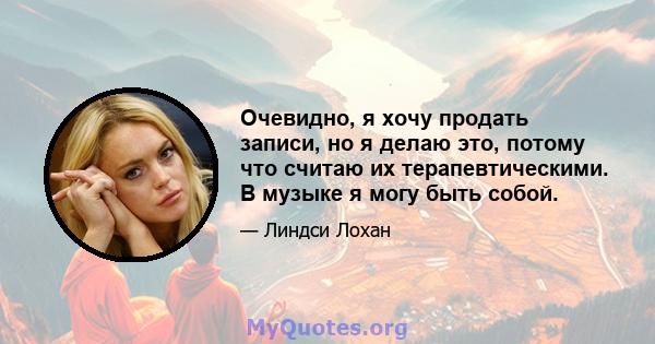 Очевидно, я хочу продать записи, но я делаю это, потому что считаю их терапевтическими. В музыке я могу быть собой.