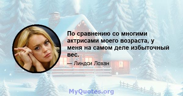 По сравнению со многими актрисами моего возраста, у меня на самом деле избыточный вес.