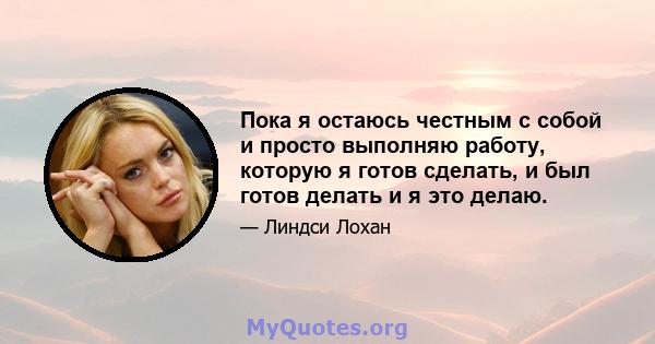 Пока я остаюсь честным с собой и просто выполняю работу, которую я готов сделать, и был готов делать и я это делаю.