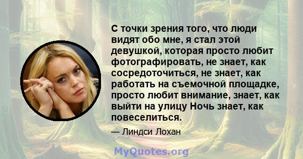 С точки зрения того, что люди видят обо мне, я стал этой девушкой, которая просто любит фотографировать, не знает, как сосредоточиться, не знает, как работать на съемочной площадке, просто любит внимание, знает, как