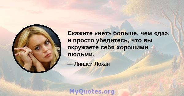 Скажите «нет» больше, чем «да», и просто убедитесь, что вы окружаете себя хорошими людьми.