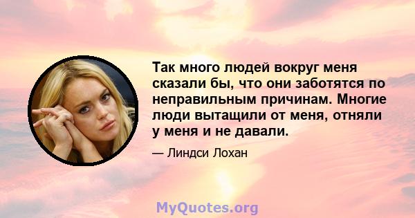 Так много людей вокруг меня сказали бы, что они заботятся по неправильным причинам. Многие люди вытащили от меня, отняли у меня и не давали.