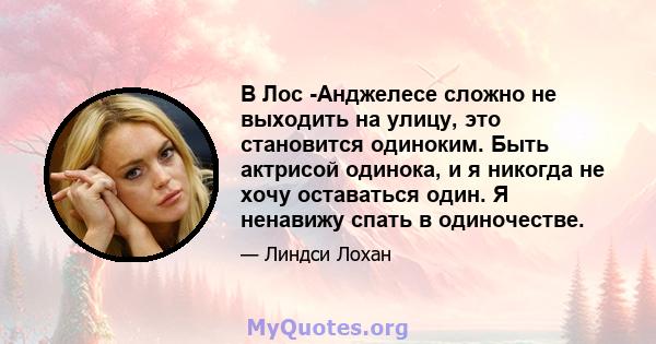 В Лос -Анджелесе сложно не выходить на улицу, это становится одиноким. Быть актрисой одинока, и я никогда не хочу оставаться один. Я ненавижу спать в одиночестве.