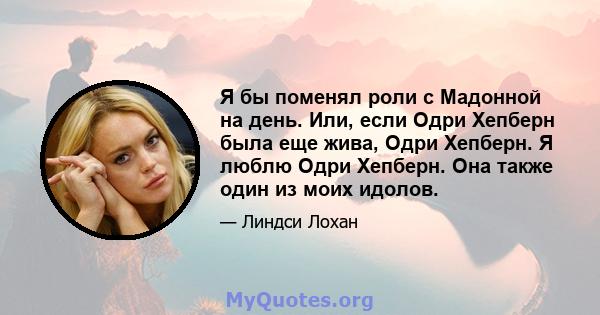 Я бы поменял роли с Мадонной на день. Или, если Одри Хепберн была еще жива, Одри Хепберн. Я люблю Одри Хепберн. Она также один из моих идолов.