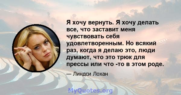 Я хочу вернуть. Я хочу делать все, что заставит меня чувствовать себя удовлетворенным. Но всякий раз, когда я делаю это, люди думают, что это трюк для прессы или что -то в этом роде.