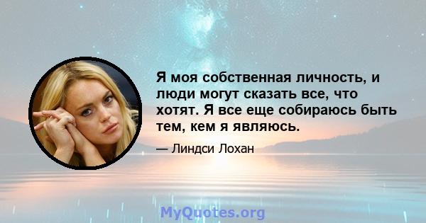 Я моя собственная личность, и люди могут сказать все, что хотят. Я все еще собираюсь быть тем, кем я являюсь.