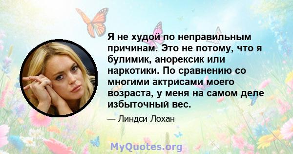 Я не худой по неправильным причинам. Это не потому, что я булимик, анорексик или наркотики. По сравнению со многими актрисами моего возраста, у меня на самом деле избыточный вес.