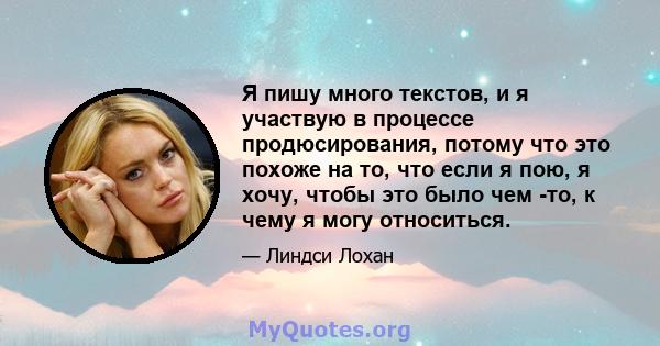 Я пишу много текстов, и я участвую в процессе продюсирования, потому что это похоже на то, что если я пою, я хочу, чтобы это было чем -то, к чему я могу относиться.