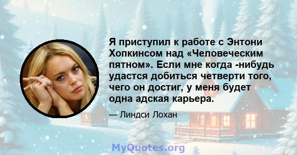 Я приступил к работе с Энтони Хопкинсом над «Человеческим пятном». Если мне когда -нибудь удастся добиться четверти того, чего он достиг, у меня будет одна адская карьера.