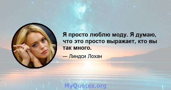 Я просто люблю моду. Я думаю, что это просто выражает, кто вы так много.