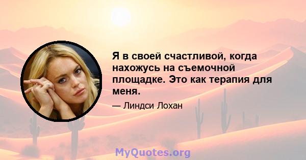 Я в своей счастливой, когда нахожусь на съемочной площадке. Это как терапия для меня.