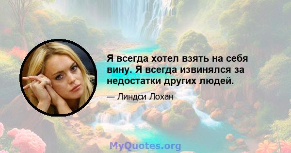 Я всегда хотел взять на себя вину. Я всегда извинялся за недостатки других людей.