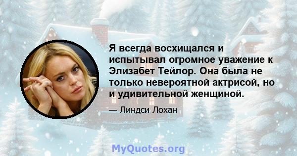 Я всегда восхищался и испытывал огромное уважение к Элизабет Тейлор. Она была не только невероятной актрисой, но и удивительной женщиной.