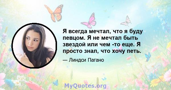 Я всегда мечтал, что я буду певцом. Я не мечтал быть звездой или чем -то еще. Я просто знал, что хочу петь.