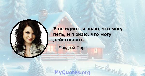 Я не идиот: я знаю, что могу петь, и я знаю, что могу действовать.