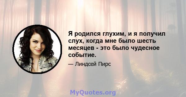 Я родился глухим, и я получил слух, когда мне было шесть месяцев - это было чудесное событие.