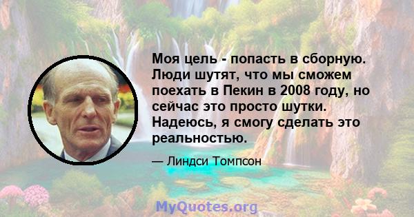 Моя цель - попасть в сборную. Люди шутят, что мы сможем поехать в Пекин в 2008 году, но сейчас это просто шутки. Надеюсь, я смогу сделать это реальностью.