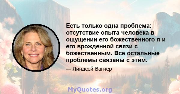 Есть только одна проблема: отсутствие опыта человека в ощущении его божественного я и его врожденной связи с божественным. Все остальные проблемы связаны с этим.