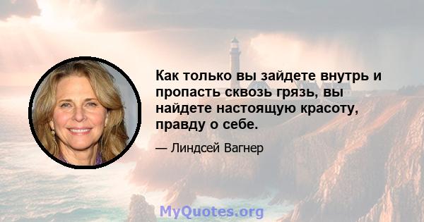 Как только вы зайдете внутрь и пропасть сквозь грязь, вы найдете настоящую красоту, правду о себе.