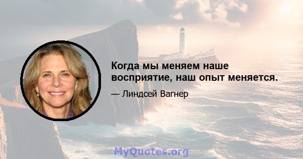 Когда мы меняем наше восприятие, наш опыт меняется.