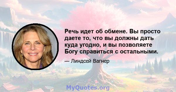 Речь идет об обмене. Вы просто даете то, что вы должны дать куда угодно, и вы позволяете Богу справиться с остальными.