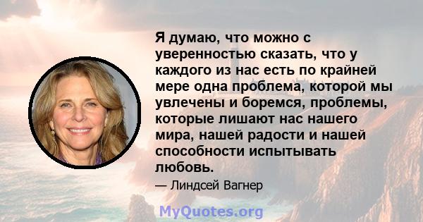 Я думаю, что можно с уверенностью сказать, что у каждого из нас есть по крайней мере одна проблема, которой мы увлечены и боремся, проблемы, которые лишают нас нашего мира, нашей радости и нашей способности испытывать