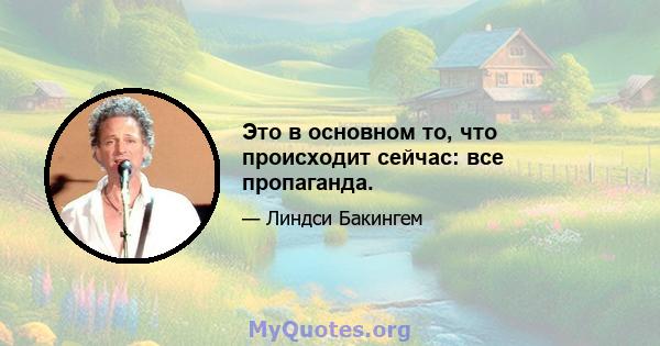 Это в основном то, что происходит сейчас: все пропаганда.