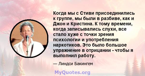 Когда мы с Стиви присоединились к группе, мы были в разбиве, как и Джон и Кристина. К тому времени, когда записывались слухи, все стало хуже с точки зрения психологии и употребления наркотиков. Это было большое