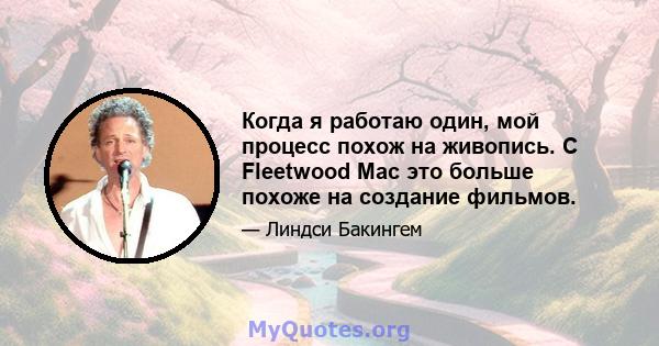 Когда я работаю один, мой процесс похож на живопись. С Fleetwood Mac это больше похоже на создание фильмов.