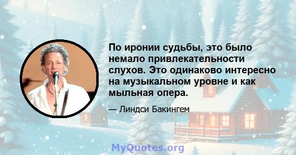 По иронии судьбы, это было немало привлекательности слухов. Это одинаково интересно на музыкальном уровне и как мыльная опера.