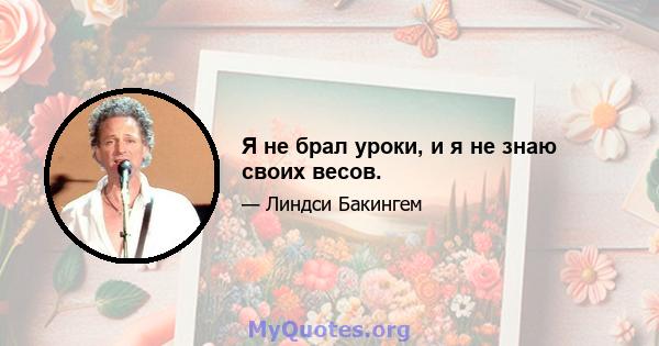 Я не брал уроки, и я не знаю своих весов.