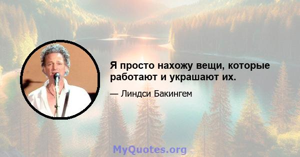 Я просто нахожу вещи, которые работают и украшают их.