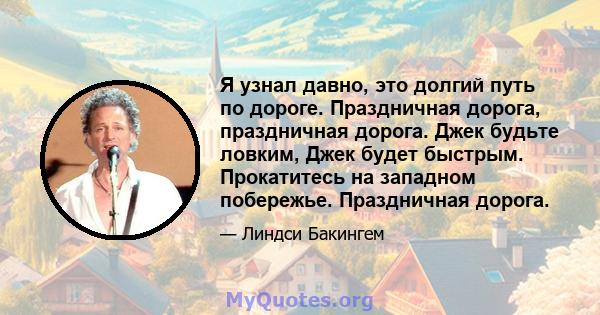 Я узнал давно, это долгий путь по дороге. Праздничная дорога, праздничная дорога. Джек будьте ловким, Джек будет быстрым. Прокатитесь на западном побережье. Праздничная дорога.