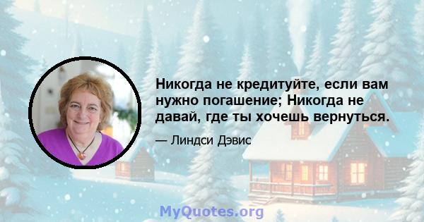 Никогда не кредитуйте, если вам нужно погашение; Никогда не давай, где ты хочешь вернуться.