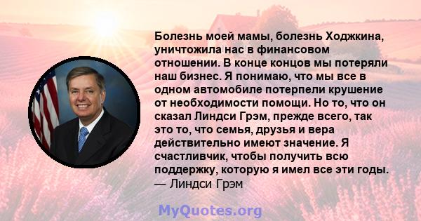 Болезнь моей мамы, болезнь Ходжкина, уничтожила нас в финансовом отношении. В конце концов мы потеряли наш бизнес. Я понимаю, что мы все в одном автомобиле потерпели крушение от необходимости помощи. Но то, что он