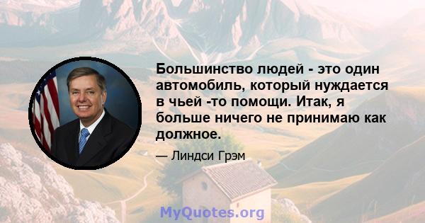 Большинство людей - это один автомобиль, который нуждается в чьей -то помощи. Итак, я больше ничего не принимаю как должное.