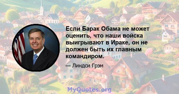 Если Барак Обама не может оценить, что наши войска выигрывают в Ираке, он не должен быть их главным командиром.