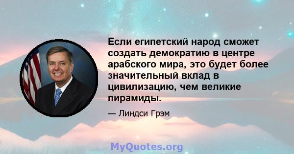 Если египетский народ сможет создать демократию в центре арабского мира, это будет более значительный вклад в цивилизацию, чем великие пирамиды.