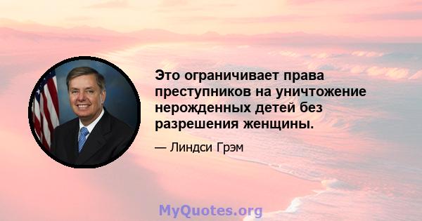 Это ограничивает права преступников на уничтожение нерожденных детей без разрешения женщины.