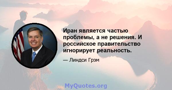 Иран является частью проблемы, а не решения. И российское правительство игнорирует реальность.