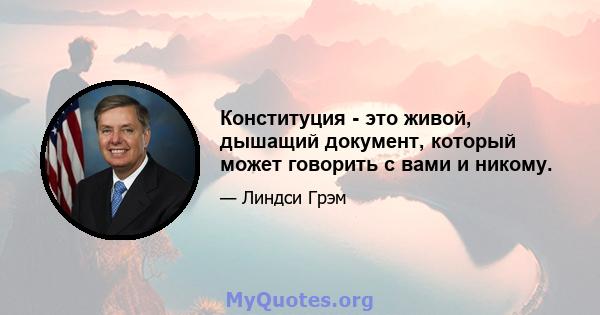 Конституция - это живой, дышащий документ, который может говорить с вами и никому.