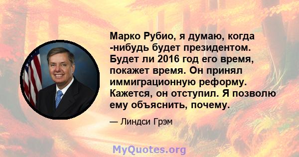 Марко Рубио, я думаю, когда -нибудь будет президентом. Будет ли 2016 год его время, покажет время. Он принял иммиграционную реформу. Кажется, он отступил. Я позволю ему объяснить, почему.