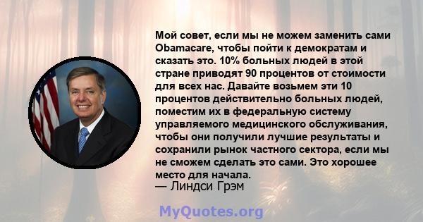 Мой совет, если мы не можем заменить сами Obamacare, чтобы пойти к демократам и сказать это. 10% больных людей в этой стране приводят 90 процентов от стоимости для всех нас. Давайте возьмем эти 10 процентов